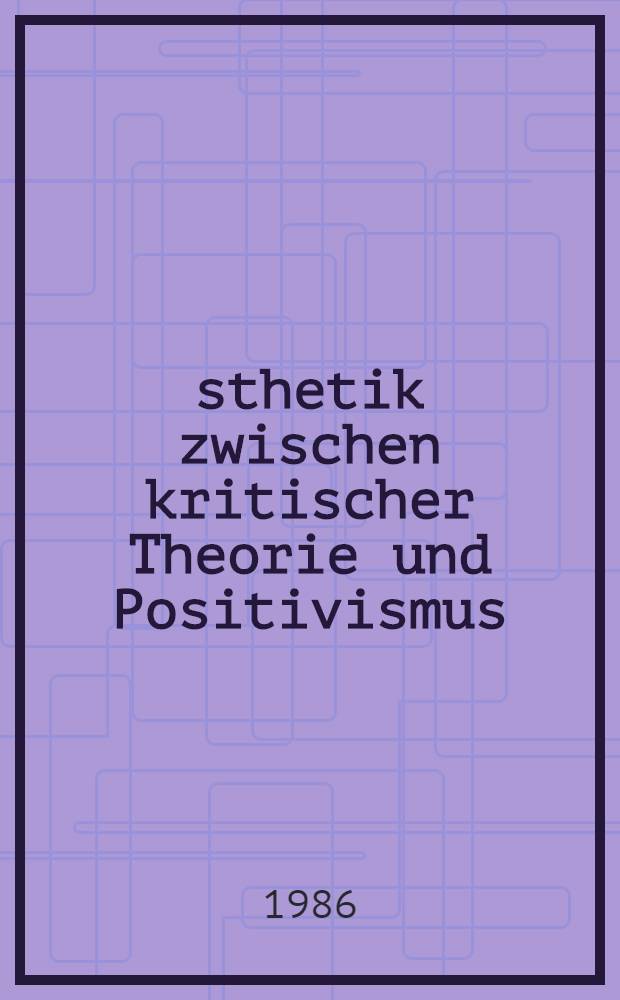 Ästhetik zwischen kritischer Theorie und Positivismus : Studien zum Verhältnis von Ästhetik u. Politik u. zur ges. Stellung der Kunst zwischen Natur u. Technik anhand der ästhetischen Konzeptionen Benjamins, Adornos, Benses u. Heißenbüttels