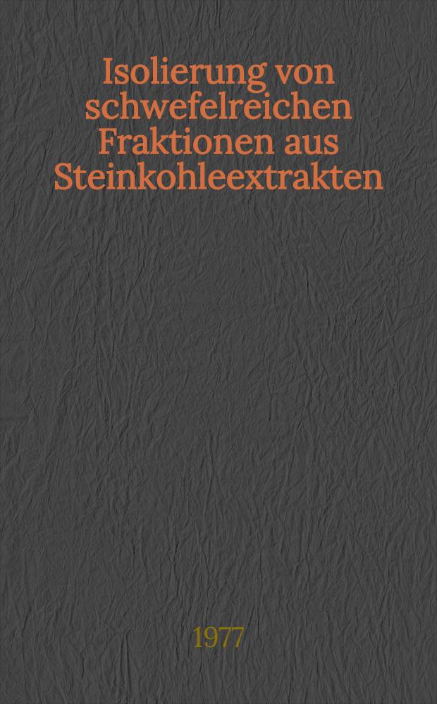 Isolierung von schwefelreichen Fraktionen aus Steinkohleextrakten : Diss. genehmigt von der Fak. für Natur- u. Geisteswiss. der Techn. Univ. Clausthal
