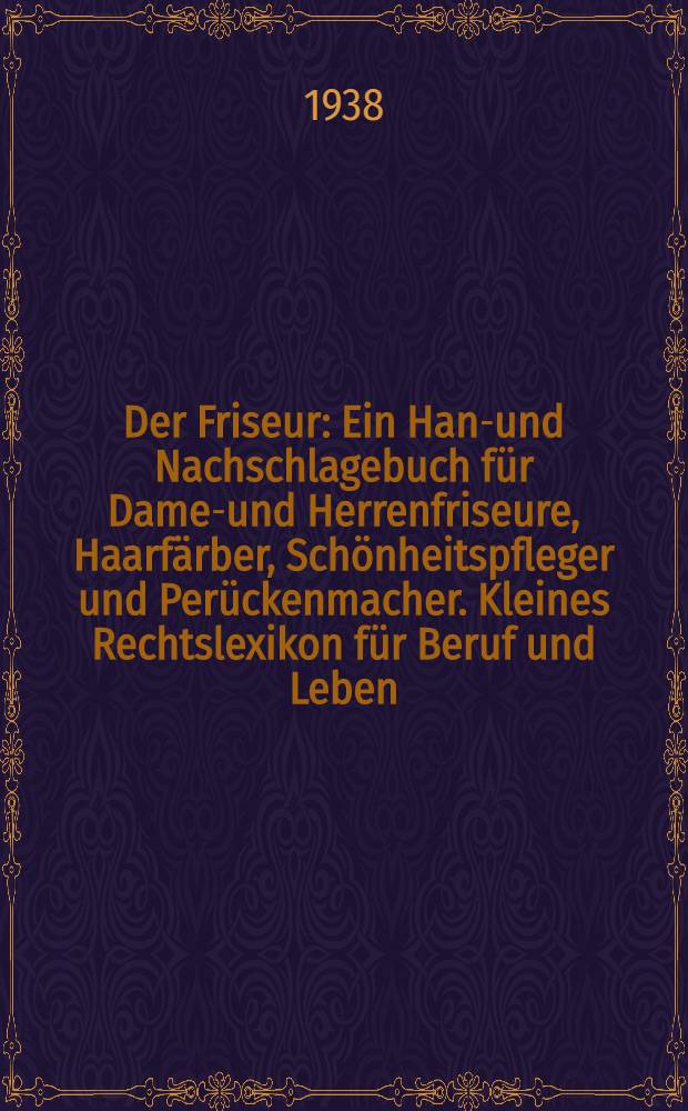 Der Friseur : Ein Hand- und Nachschlagebuch für Damen- und Herrenfriseure, Haarfärber, Schönheitspfleger und Perückenmacher. [Kleines Rechtslexikon für Beruf und Leben