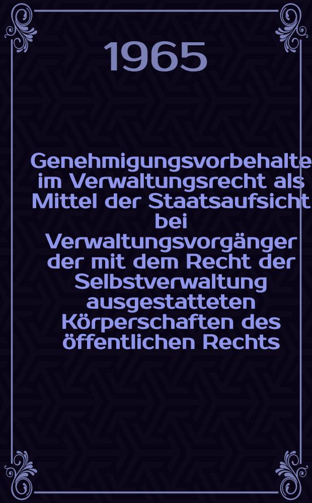 Genehmigungsvorbehalte im Verwaltungsrecht als Mittel der Staatsaufsicht bei Verwaltungsvorgänger der mit dem Recht der Selbstverwaltung ausgestatteten Körperschaften des öffentlichen Rechts : Inaug.-Diss. ... einer ... Rechtswissenschaftlichen Fakultät der Univ. zu Köln