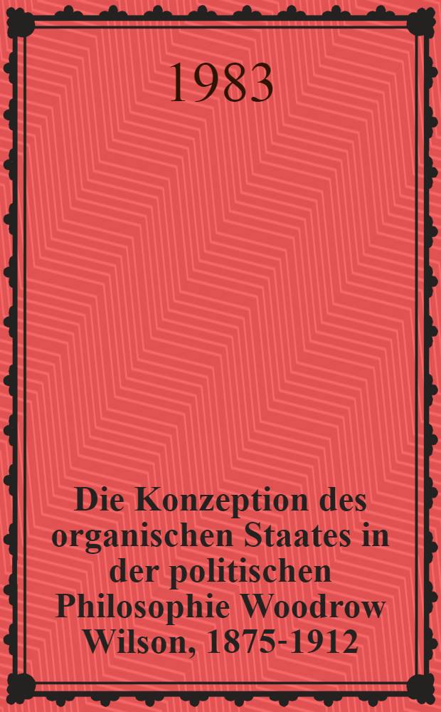 Die Konzeption des organischen Staates in der politischen Philosophie Woodrow Wilson, 1875-1912 : Inaug.-Diss