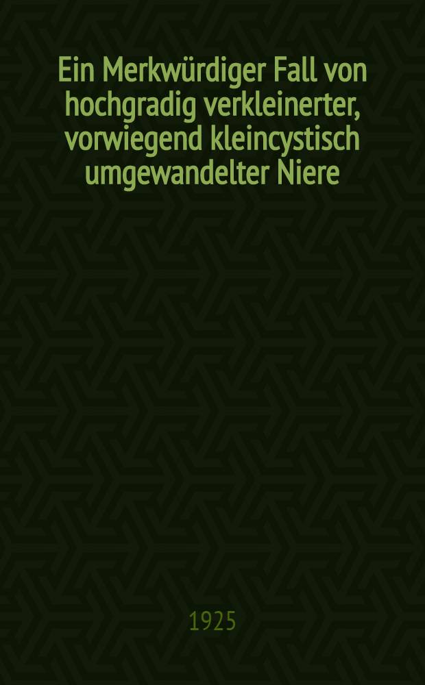 Ein Merkw&uuml;rdiger Fall von hochgradig verkleinerter, vorwiegend kleincystisch umgewandelter Niere; Ursache wahrscheinlich Steinbildung : Inaug.-Diss. ... einer hohen Medizinischen Fakult&auml;t der Georg-August Universit&auml;t zu G&ouml;ttingen