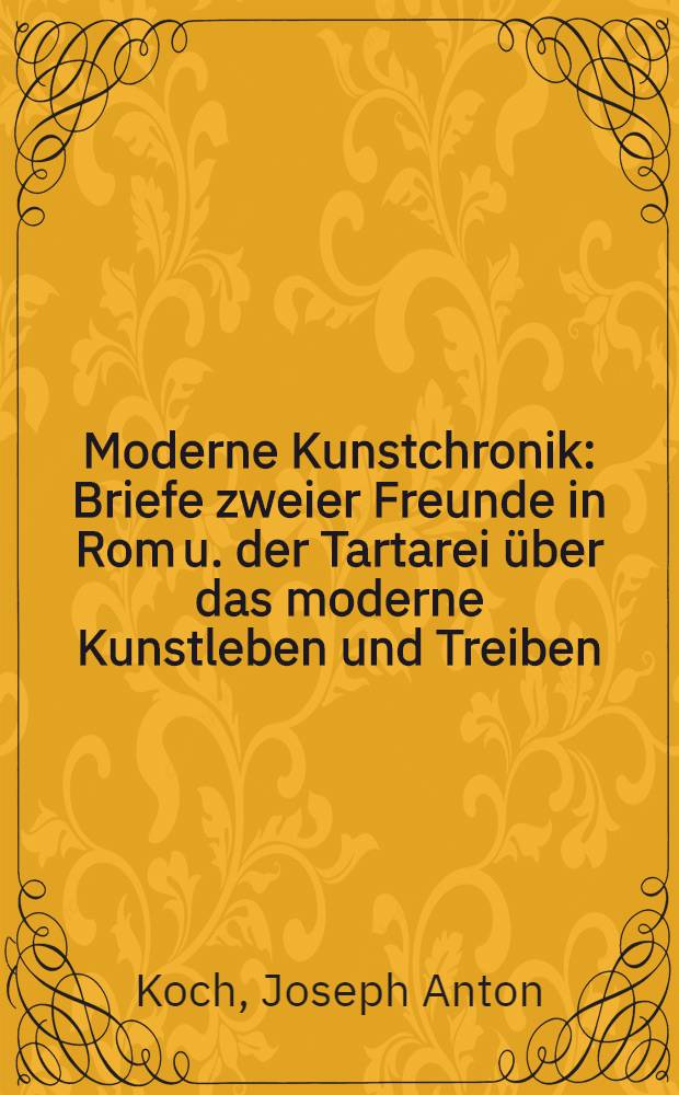 Moderne Kunstchronik : Briefe zweier Freunde in Rom u. der Tartarei über das moderne Kunstleben und Treiben; oder, Die Rumfordische Suppe, gekocht u. geschrieben von Joseph Anton Koch in Rom