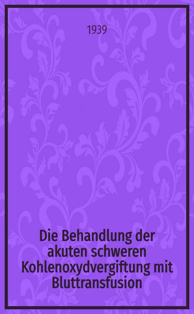 Die Behandlung der akuten schweren Kohlenoxydvergiftung mit Bluttransfusion