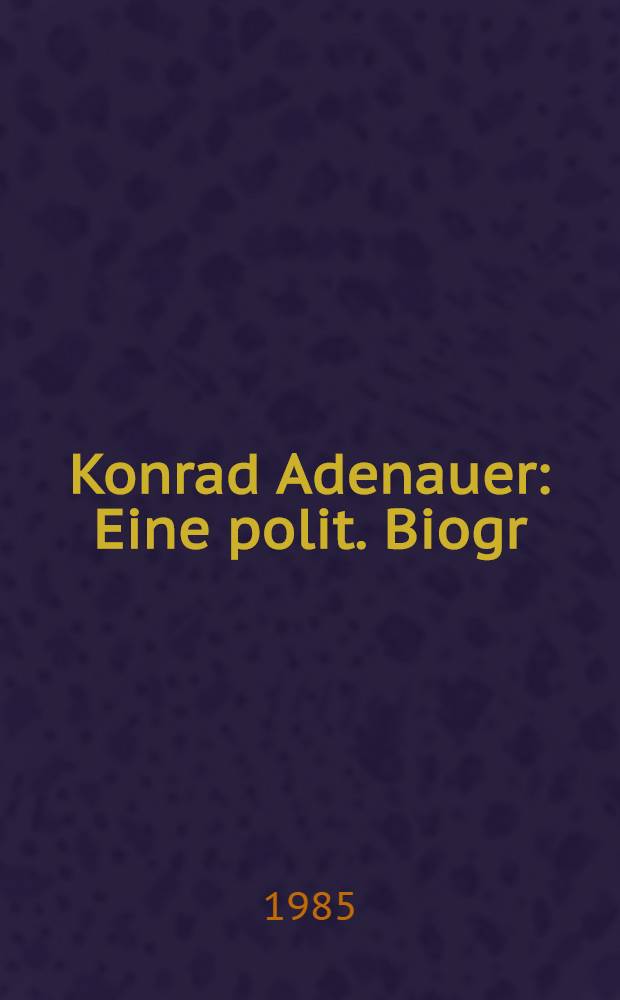 Konrad Adenauer : Eine polit. Biogr