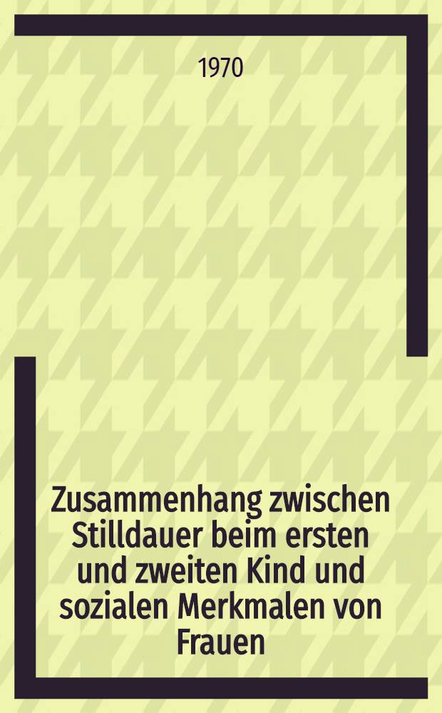 Zusammenhang zwischen Stilldauer beim ersten und zweiten Kind und sozialen Merkmalen von Frauen : Inaug.-Diss. ... der ... Med. Fakult&auml;t der ... Univ. Erlangen-N&uuml;rnberg