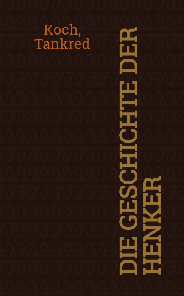 Die Geschichte der Henker : Scharfrichter-Schicksale aus acht Jahrhunderten