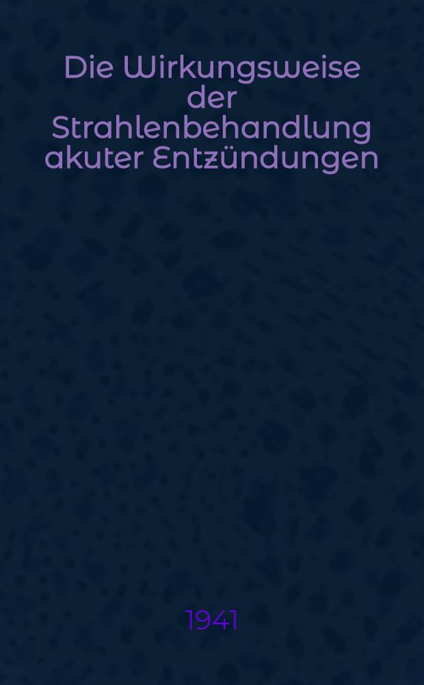 Die Wirkungsweise der Strahlenbehandlung akuter Entz&uuml;ndungen : Inaug.-Diss. zur Erlangung der Doktorw&uuml;rde in der gesamten Medizin verf. und ... der Bayerischen ... Universit&auml;t zu M&uuml;nchen