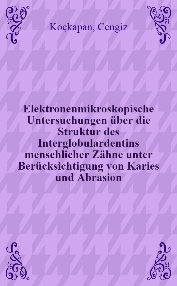 Elektronenmikroskopische Untersuchungen über die Struktur des Interglobulardentins menschlicher Zähne unter Berücksichtigung von Karies und Abrasion : Hab.-Schr.