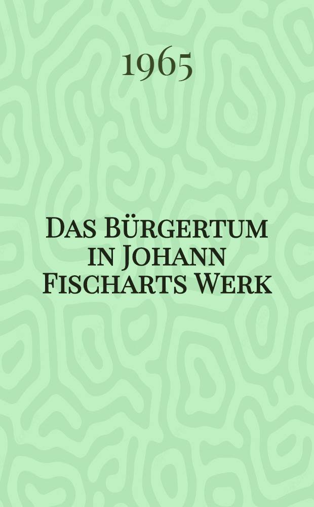Das B&uuml;rgertum in Johann Fischarts Werk : Inaug.-Diss. ... der Philos. Fakult&auml;t der Univ. K&ouml;ln