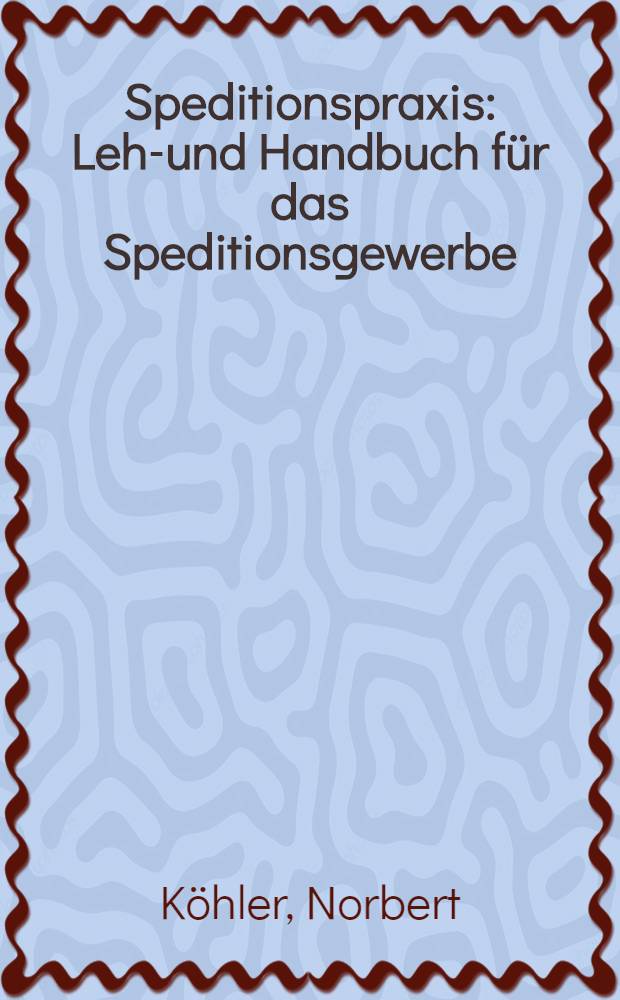 Speditionspraxis : Lehr- und Handbuch für das Speditionsgewerbe : Organisation und Verwaltung des Speditionsgeschäfts