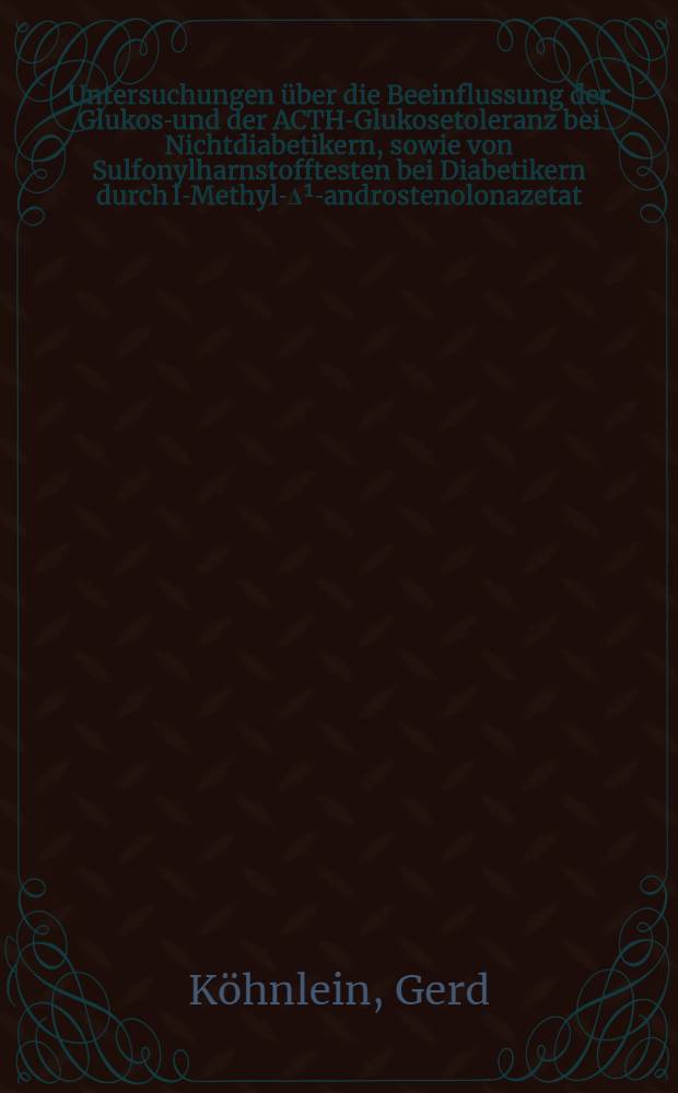 Untersuchungen über die Beeinflussung der Glukose- und der ACTH-Glukosetoleranz bei Nichtdiabetikern, sowie von Sulfonylharnstofftesten bei Diabetikern durch I-Methyl-Δ¹-androstenolonazetat : Inaug.-Diss. ... der ... Med. Fakultät der ... Univ. zu Erlangen-Nürnberg