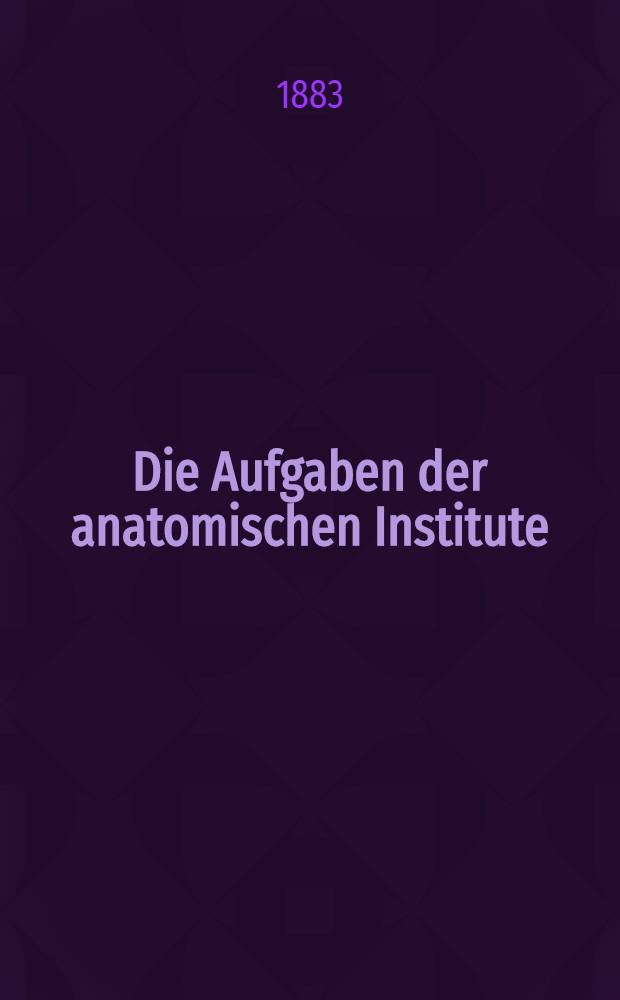 Die Aufgaben der anatomischen Institute : Eine Rede gehalten bei der Eröffnung der neuen Anatomie in Würzburg