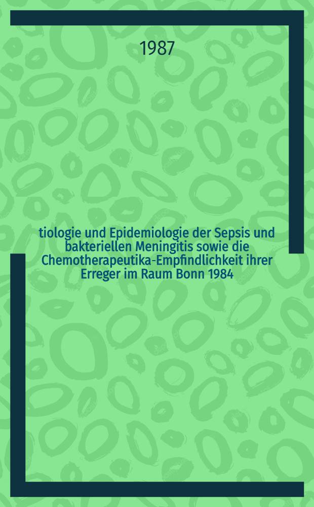 Ätiologie und Epidemiologie der Sepsis und bakteriellen Meningitis sowie die Chemotherapeutika-Empfindlichkeit ihrer Erreger im Raum Bonn 1984 : Inaug.-Diss