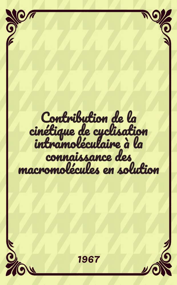 Contribution de la cin&eacute;tique de cyclisation intramol&eacute;culaire &agrave; la connaissance des macromol&eacute;cules en solution: 1-re th&egrave;se; Propositions donn&eacute;es par la Facult&eacute;: 2-e th&egrave;se: Th&egrave;ses pr&eacute;sent&eacute;es &agrave; la Facult&eacute; des sciences de l'Univ. de Strasbourg ... / par Raymond Koenig ..