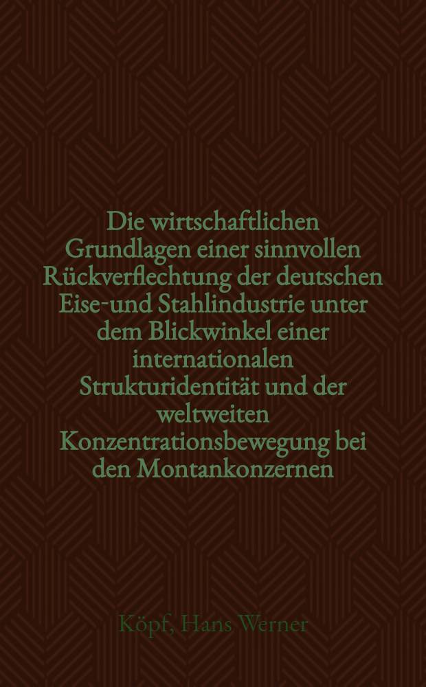Die wirtschaftlichen Grundlagen einer sinnvollen Rückverflechtung der deutschen Eisen- und Stahlindustrie unter dem Blickwinkel einer internationalen Strukturidentität und der weltweiten Konzentrationsbewegung bei den Montankonzernen : Inaug.-Diss. zur Erlangung der Doktorwürde ... der ... Univ. zu München
