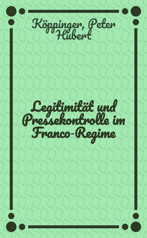 Legitimität und Pressekontrolle im Franco-Regime : Entwicklungsaspekte einer autoritären Diktatur : Inaug.-Diss. ... der Wirtschafts- und sozialwiss. Fak. der Univ. zu Köln