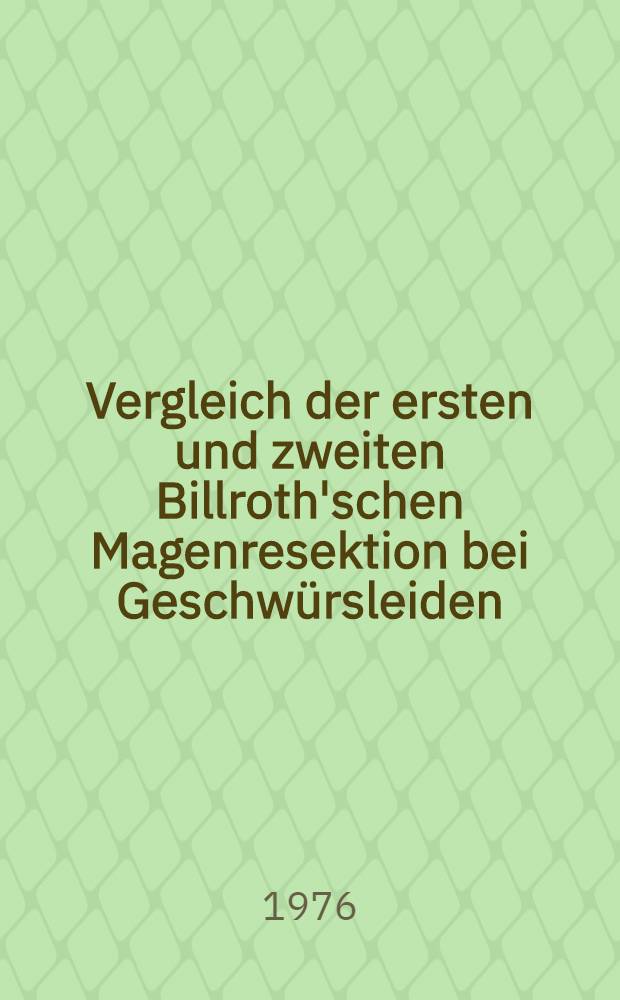 Vergleich der ersten und zweiten Billroth'schen Magenresektion bei Geschwürsleiden : Indikationsstellung und Resultate bei 961 Fällen der Chirurgischen Universitätsklinik Tübingen : Inaug.-Diss. ... der Med. Fak. der ... Univ. zu Tübingen