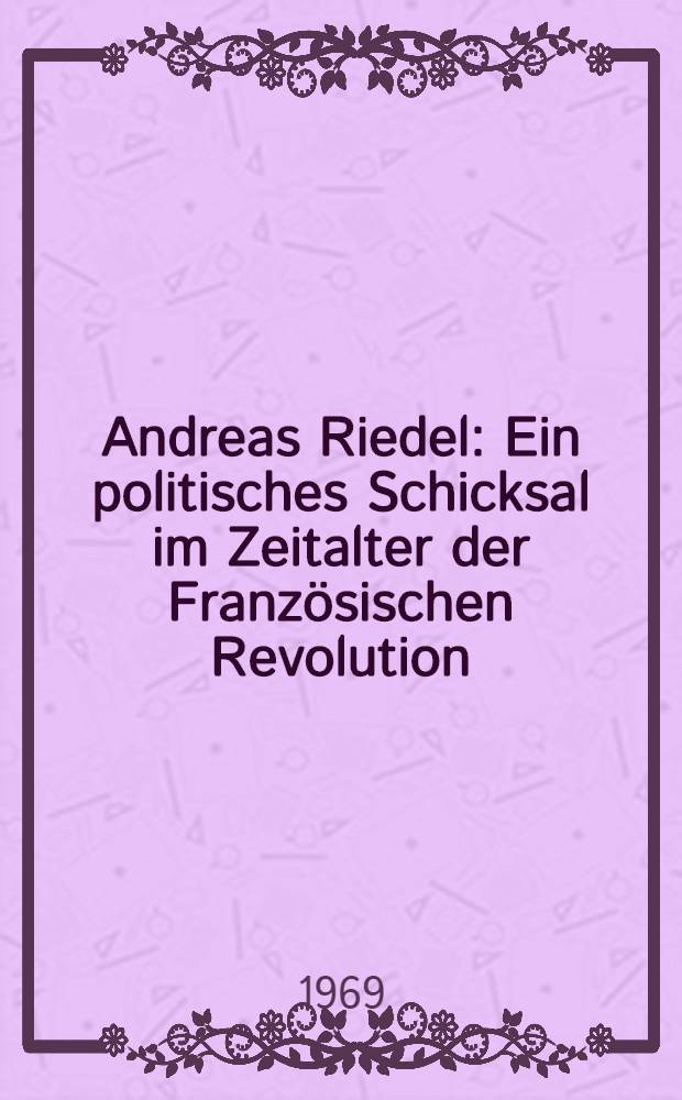 Andreas Riedel : Ein politisches Schicksal im Zeitalter der Französischen Revolution : Inaug.-Diss. ... der Philos. Fakultät der Univ. zu Köln