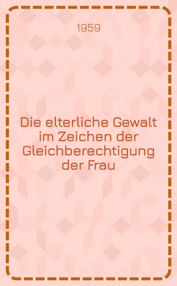Die elterliche Gewalt im Zeichen der Gleichberechtigung der Frau : (Unter besonderer Berücksichtigung der in der deutschen Praxis seit 1.4 1953 entwickelten Grundsätze und der vermögenssorgerechtlichen Seite des Elternrechts im Gleichberechtigungsgesetz vom 18.6. 1957) : Inaug.-Diss. zur Erlangung der Doktorwürde der ... Univ. zu München