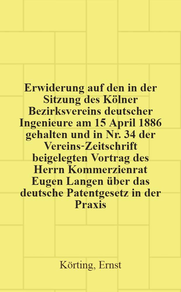 Erwiderung auf den in der Sitzung des Kölner Bezirksvereins deutscher Ingenieure am 15 April 1886 gehalten und in Nr. 34 der Vereins-Zeitschrift beigelegten Vortrag des Herrn Kommerzienrat Eugen Langen über das deutsche Patentgesetz in der Praxis : Mit spezieller Bezugnahme auf die Verhandlungen des Reichsgerichts in dem Nichtigkeitsprocesse gegen die Patente der Gasmotorenfabrik Deutz