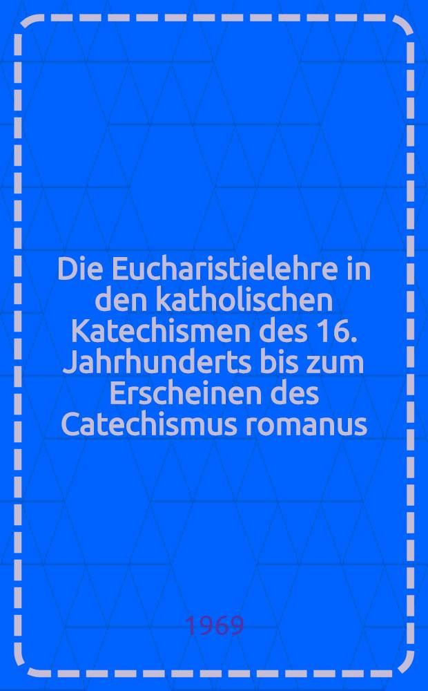 Die Eucharistielehre in den katholischen Katechismen des 16. Jahrhunderts bis zum Erscheinen des Catechismus romanus (1566)