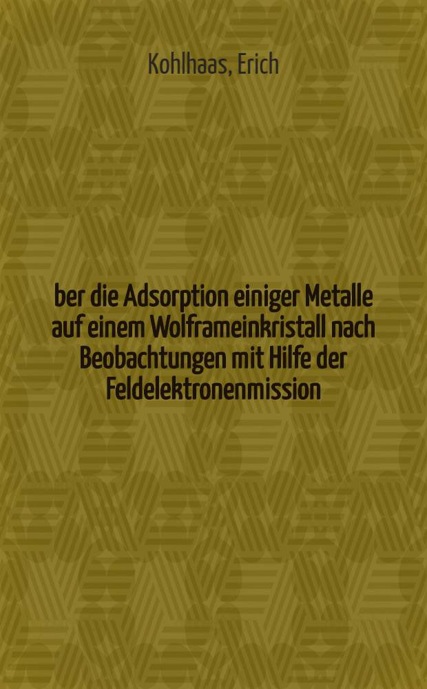 &Uuml;ber die Adsorption einiger Metalle auf einem Wolframeinkristall nach Beobachtungen mit Hilfe der Feldelektronenmission : Inaug.-Diss. zur Erlangung des Doktorgrades der Mathem.-naturwiss. Fakult&auml;t der Univ. zu K&ouml;ln