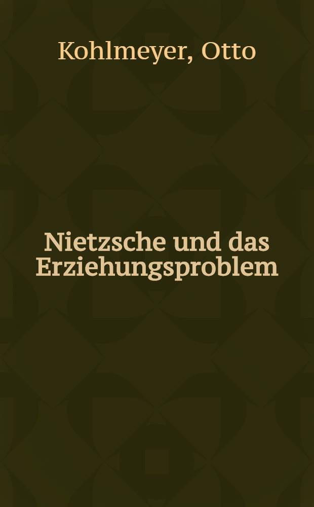 Nietzsche und das Erziehungsproblem : Versuche einer einfachen systematischen Fassung der wichtigsten Gedanken Friedrich Nietzsches über Erziehung