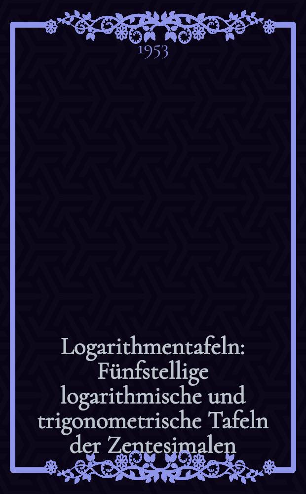 Logarithmentafeln : Fünfstellige logarithmische und trigonometrische Tafeln der Zentesimalen (400g) Teilung