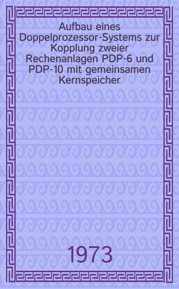 Aufbau eines Doppelprozessor-Systems zur Kopplung zweier Rechenanlagen PDP-6 und PDP-10 mit gemeinsamen Kernspeicher : Inaug.-Diss. ... der ... Math.-naturwiss. Fak. der ... Univ. zu Bonn