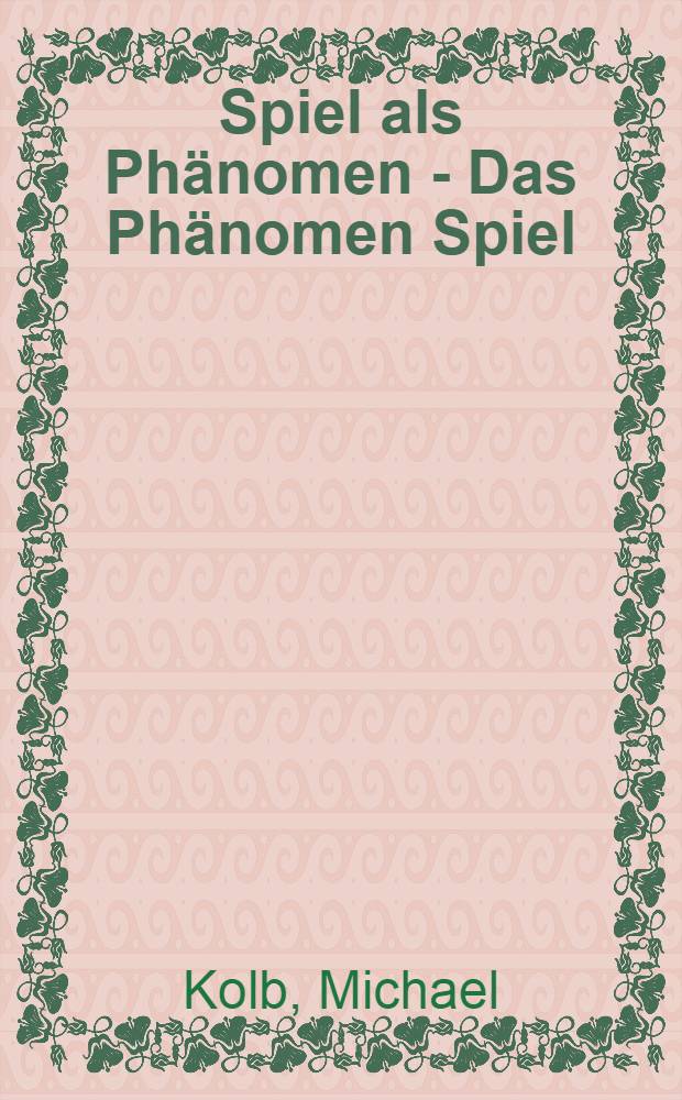 Spiel als Phänomen - Das Phänomen Spiel : Studien zu phänomenologisch-anthropologischen Spieltheorien Michael Kolb