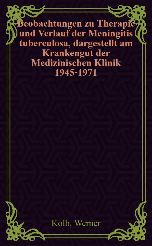 Beobachtungen zu Therapie und Verlauf der Meningitis tuberculosa, dargestellt am Krankengut der Medizinischen Klinik 1945-1971 : Inaug.-Diss. ... der ... Med. Fak. der ... Univ. zu Bonn