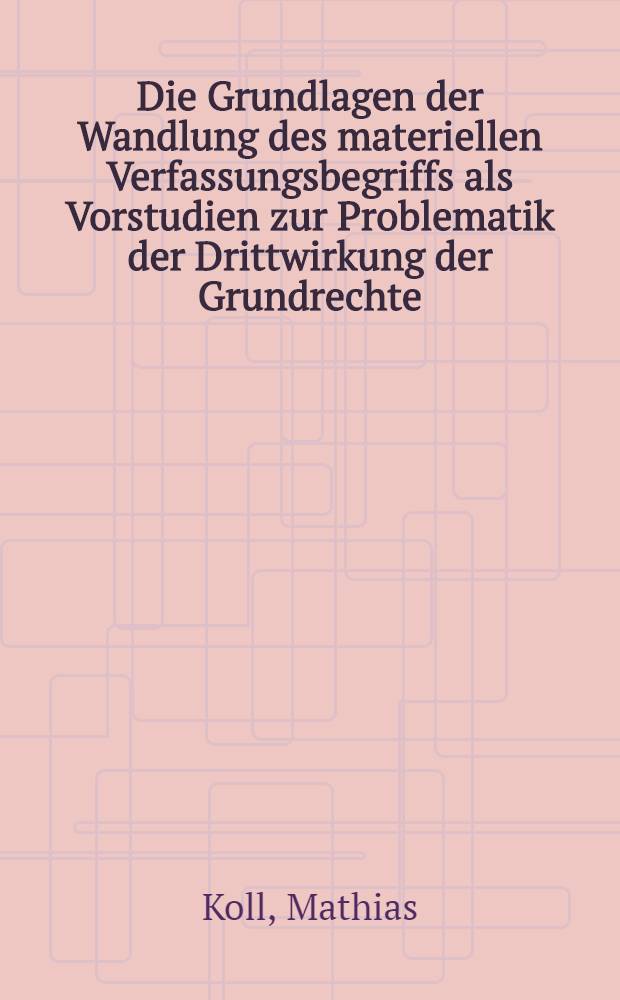 Die Grundlagen der Wandlung des materiellen Verfassungsbegriffs als Vorstudien zur Problematik der Drittwirkung der Grundrechte : Inaug.-Diss. ... der Univ. zu Köln