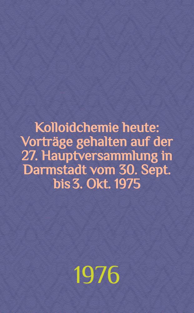 Kolloidchemie heute : Vorträge gehalten auf der 27. Hauptversammlung in Darmstadt vom 30. Sept. bis 3. Okt. 1975