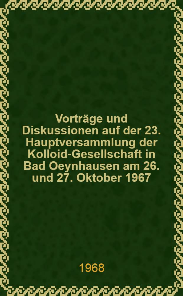 Vorträge und Diskussionen auf der 23. Hauptversammlung der Kolloid-Gesellschaft in Bad Oeynhausen am 26. und 27. Oktober 1967