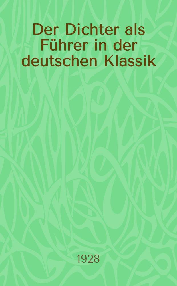 Der Dichter als Führer in der deutschen Klassik : Klopstock. Herder. Goethe. Schiller. Jean Paul. Hölderlin