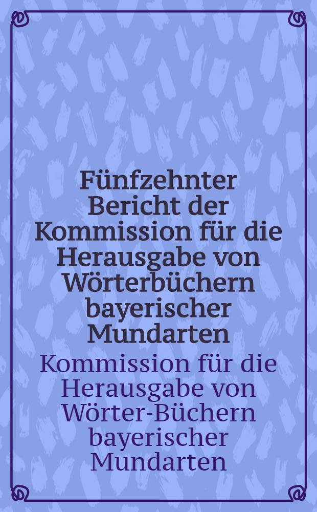 Fünfzehnter Bericht der Kommission für die Herausgabe von Wörterbüchern bayerischer Mundarten : Berichtsjahr: 1. April 1927 bis 31. März 1928