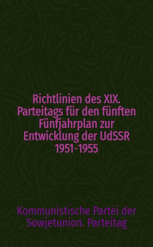 Richtlinien des XIX. Parteitags für den fünften Fünfjahrplan zur Entwicklung der UdSSR 1951-1955 : Resolution des XIX. Parteitags der KPdSU(B) zum Bericht des Vorsitzenden des Staatlichen Planungskomitees Genossen M. S. Saburow
