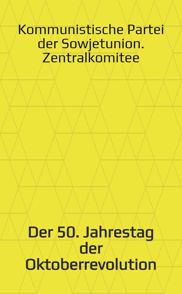 Der 50. Jahrestag der Oktoberrevolution : Über die Vorbereitung zum 50. Jahrestag der Großen Sozialistischen Oktoberrevolution : Beschluß des ZK der KPdSU vom 4. Jan. 1967