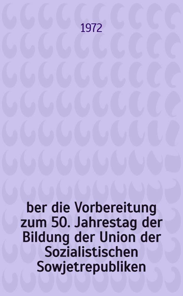Über die Vorbereitung zum 50. Jahrestag der Bildung der Union der Sozialistischen Sowjetrepubliken : Beschluss des ZK der KPdSU
