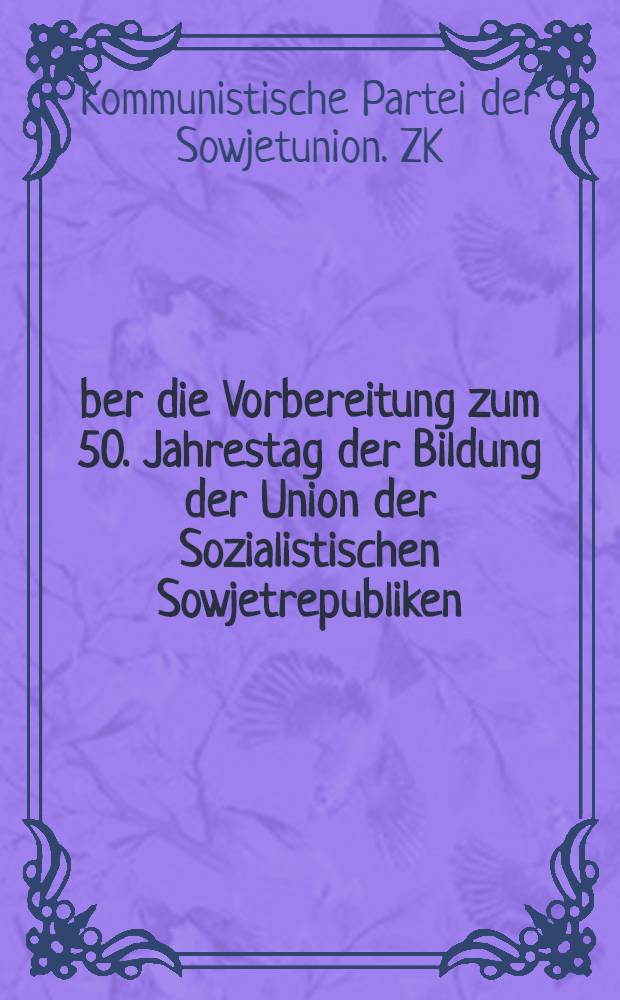 Über die Vorbereitung zum 50. Jahrestag der Bildung der Union der Sozialistischen Sowjetrepubliken : Beschluß des ZK der KPdSU