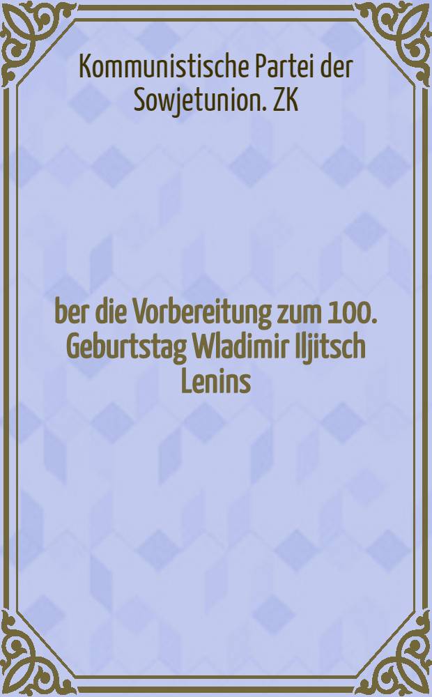 Über die Vorbereitung zum 100. Geburtstag Wladimir Iljitsch Lenins : Beschluß des Zentralkom. der KPdSU