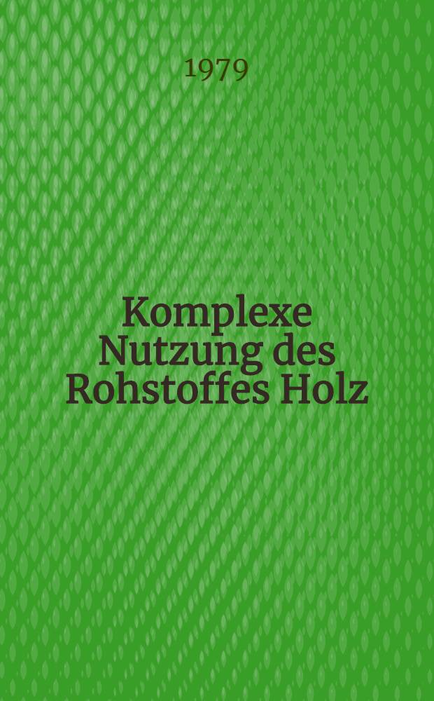 Komplexe Nutzung des Rohstoffes Holz : Vortr. u. Diskussionsbeitr. gehalten in der Sitzung der Kl. Chemie der ADW der DDR am 23. Nov. 1978