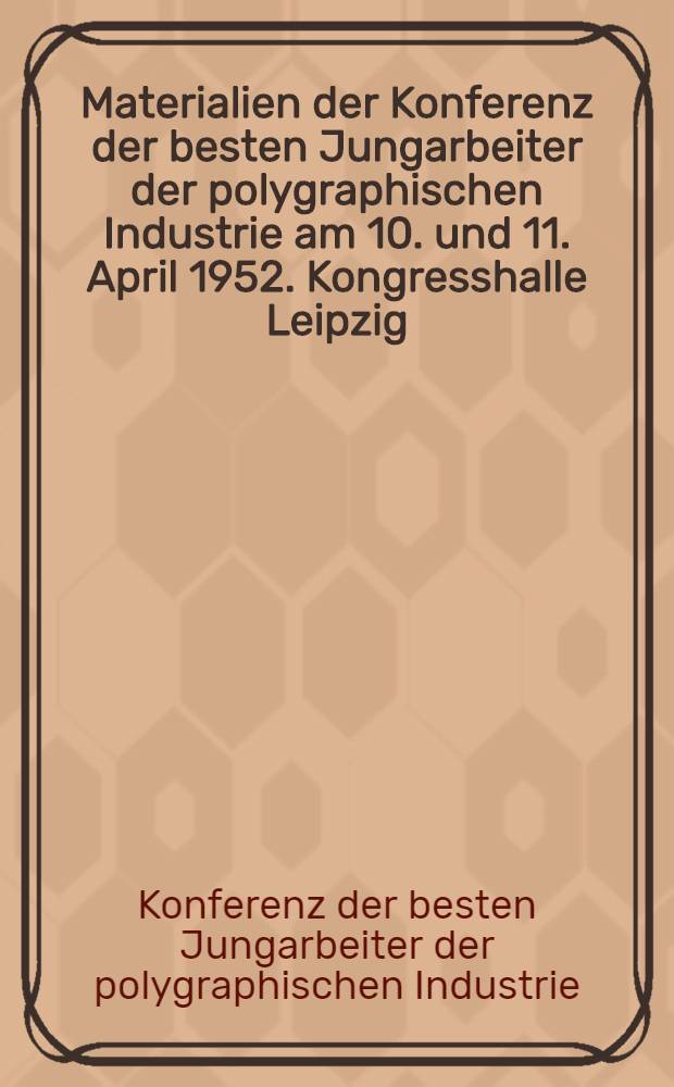[Materialien der] Konferenz der besten Jungarbeiter der polygraphischen Industrie am 10. und 11. April 1952. Kongresshalle Leipzig