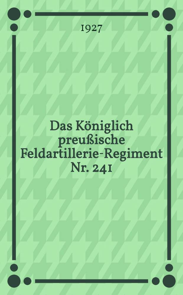 Das Königlich preußische Feldartillerie-Regiment Nr. 241 : Nach amtl. Quellen u. persönl. Erinnerungen