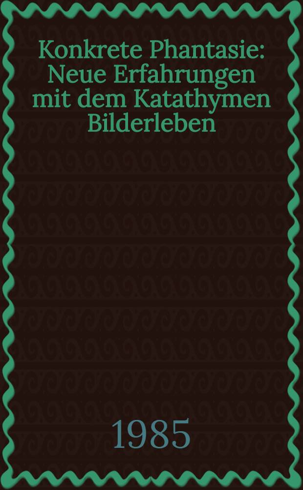 Konkrete Phantasie : Neue Erfahrungen mit dem Katathymen Bilderleben