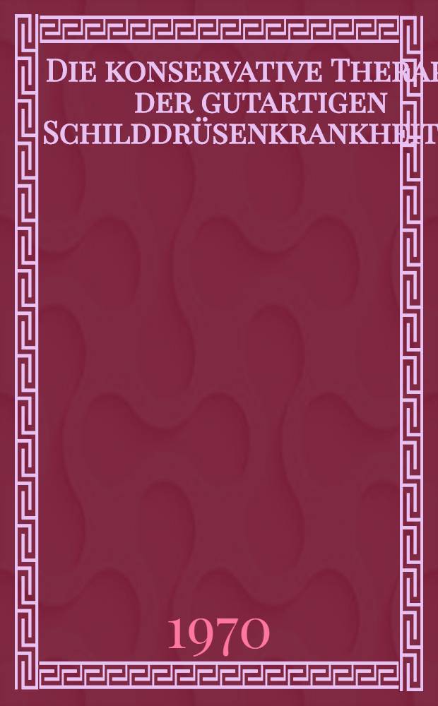 Die konservative Therapie der gutartigen Schilddrüsenkrankheiten : Internationales Schilddrüsen-Symposion in Wiesbaden 3.-5. Okt. 1968