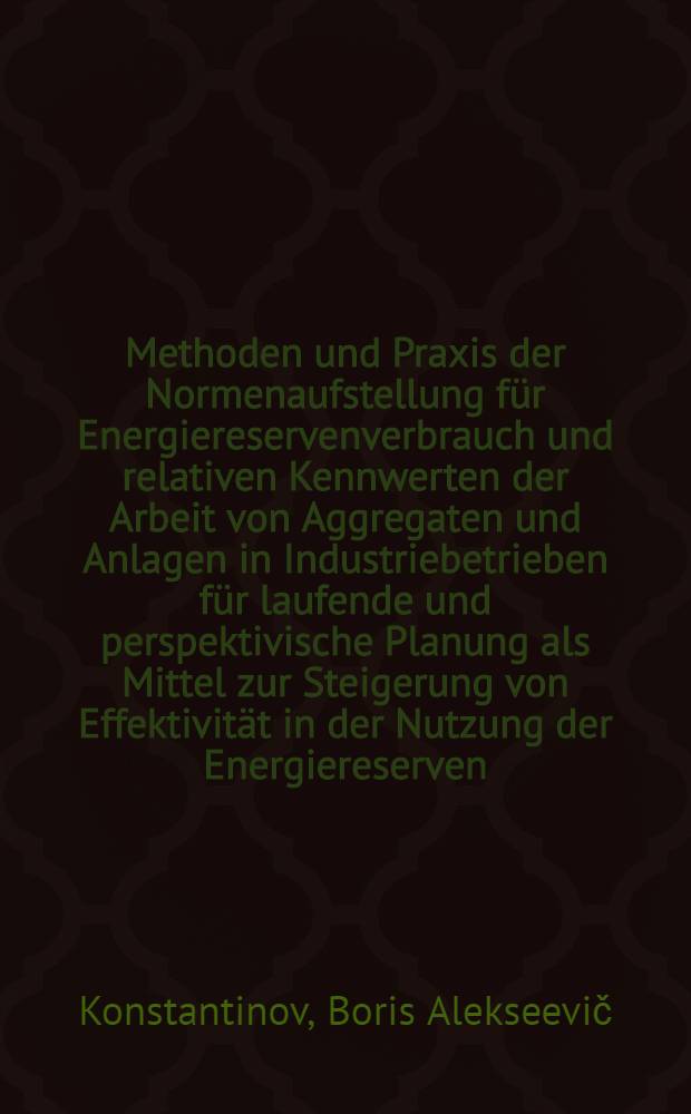Methoden und Praxis der Normenaufstellung für Energiereservenverbrauch und relativen Kennwerten der Arbeit von Aggregaten und Anlagen in Industriebetrieben für laufende und perspektivische Planung als Mittel zur Steigerung von Effektivität in der Nutzung der Energiereserven
