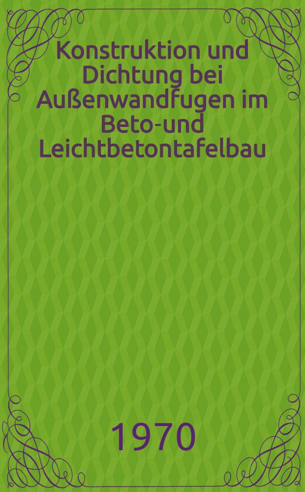Konstruktion und Dichtung bei Au&szlig;enwandfugen im Beton- und Leichtbetontafelbau : Untersuchung durchgef&uuml;hrt vom Arbeitskreis "Fugen" innerhalb der Studiengemeinschaft f&uuml;r Fertigbau