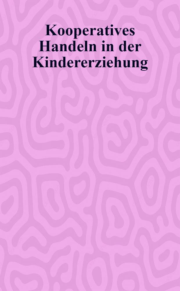 Kooperatives Handeln in der Kindererziehung : Zusammenarbeit der Erzieher, Erziehung zur Zusammenarbeit